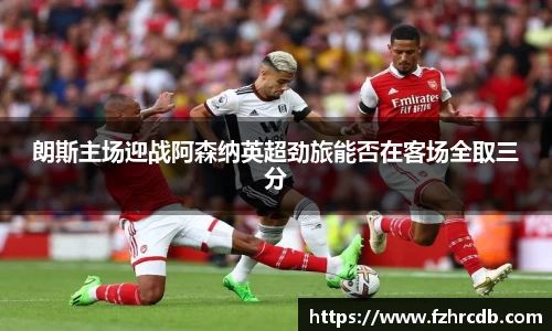 朗斯主场迎战阿森纳英超劲旅能否在客场全取三分
