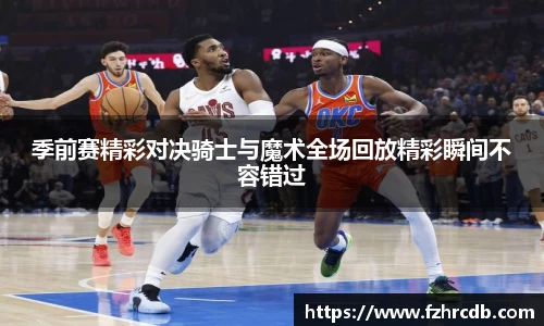 季前赛精彩对决骑士与魔术全场回放精彩瞬间不容错过