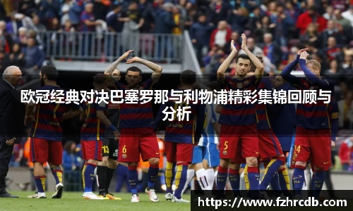 欧冠经典对决巴塞罗那与利物浦精彩集锦回顾与分析