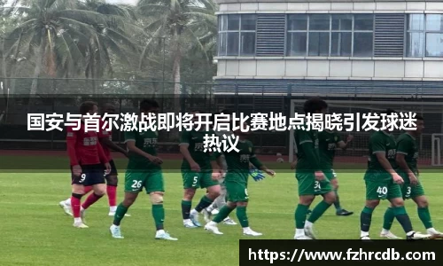 国安与首尔激战即将开启比赛地点揭晓引发球迷热议