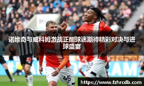诺维奇与威科姆激战正酣球迷期待精彩对决与进球盛宴