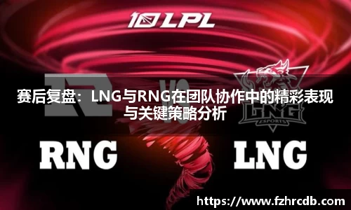 赛后复盘：LNG与RNG在团队协作中的精彩表现与关键策略分析